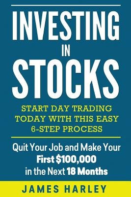 Investing in stocks: Start Day Trading Today with This Easy 6-Step Process. Quit Your Job and Make Your First $100,000 in the Next 18 Month by Harley, James