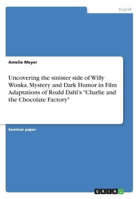 Uncovering the sinister side of Willy Wonka. Mystery and Dark Humor in Film Adaptations of Roald Dahl's Charlie and the Chocolate Factory by Meyer, Amelie