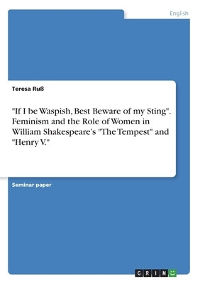 If I be Waspish, Best Beware of my Sting. Feminism and the Role of Women in William Shakespeare's The Tempest and Henry V. by Ruß, Teresa