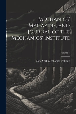 Mechanics' Magazine, and Journal of the Mechanics' Institute; Volume 1 by Mechanics Institute, New York