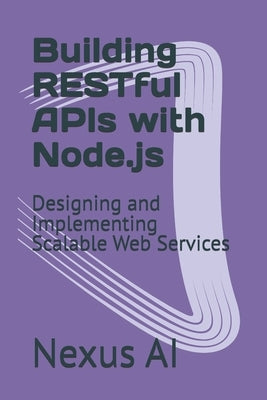 Building RESTful APIs with Node.js: Designing and Implementing Scalable Web Services by Ai, Nexus