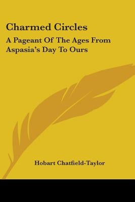 Charmed Circles: A Pageant Of The Ages From Aspasia's Day To Ours by Chatfield-Taylor, Hobart C.