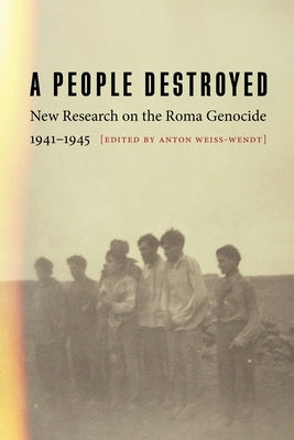 A People Destroyed: New Research on the Roma Genocide, 1941-1945 by Weiss-Wendt, Anton