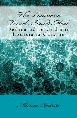 The Louisiana French Bread Meal: Dedicated to God and Louisiana Cuisine by Batiste, Marcia