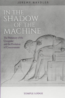 In the Shadow of the Machine: The Prehistory of the Computer and the Evolution of Consciousness by Naydler, Jeremy