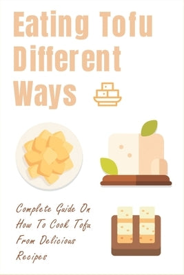 Eating Tofu Different Ways: Complete Guide On How To Cook Tofu From Delicious Recipes: Creative Ways To Eat Tofu For Breakfast And Lunch by Degolier, Wan