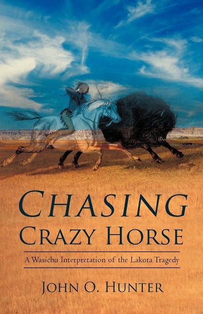 Chasing Crazy Horse: A Wasichu Interpretation of the Lakota Tragedy by Hunter, John O.