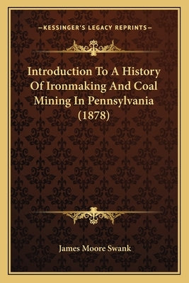 Introduction To A History Of Ironmaking And Coal Mining In Pennsylvania (1878) by Swank, James Moore