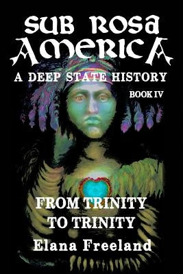 Sub Rosa America, Book IV: From Trinity To Trinity by Freeland, Elana