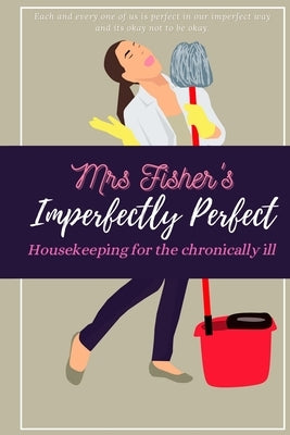 Mrs Fisher's Imperfectly Perfect: Housekeeping for the Chronically Ill by Fisher