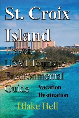 St. Croix Island Travel, USVI Touristic Environmental Guide: Vacation Destination by Bell, Blake