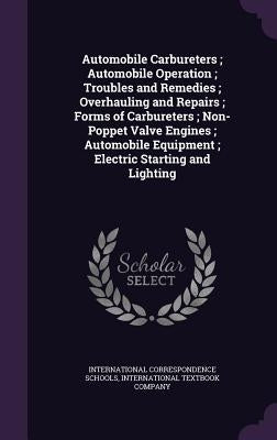 Automobile Carbureters; Automobile Operation; Troubles and Remedies; Overhauling and Repairs; Forms of Carbureters; Non-Poppet Valve Engines; Automobi by International Correspondence Schools