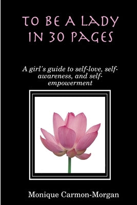 To Be A Lady In 30 Pages; A girl's guide to self-love, self-awareness, and self empowerment by Carmon-Morgan, Monique