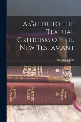 A Guide to the Textual Criticism of the New Testamant by Miller, Edward