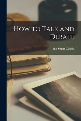 How to Talk and Debate by Ogilvie, John Stuart