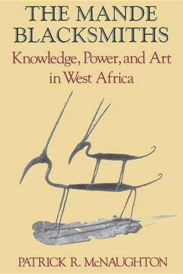 The Mande Blacksmiths: Knowledge, Power, and Art in West Africa by McNaughton, Patrick