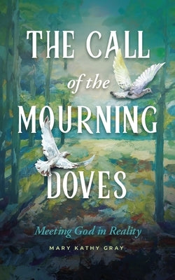 The Call of the Mourning Doves: Meeting God in Reality by Gray, Mary Kathy