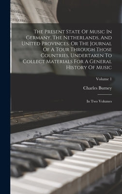 The Present State Of Music In Germany, The Netherlands, And United Provinces. Or The Journal Of A Tour Through Those Countries, Undertaken To Collect by Burney, Charles