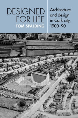 Designed for Life: Architecture and Design in Cork City, 1900-90 by Spalding, Tom