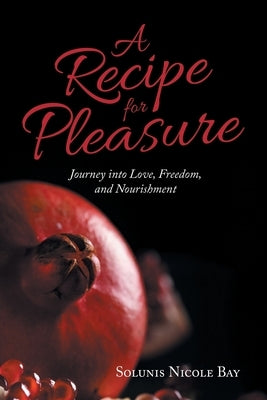 A Recipe for Pleasure: Journey into Love, Freedom, and Nourishment by Bay, Solunis Nicole