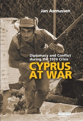 Cyprus at War: Diplomacy and Conflict During the 1974 Crisis by Asmussen, Jan