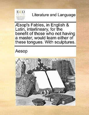 Aesop's Fables, in English & Latin, Interlineary, for the Benefit of Those Who Not Having a Master, Would Learn Either of These Tongues. with Sculptur by Aesop