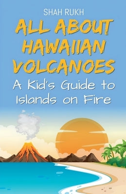 All About Hawaiian Volcanoes: A Kid's Guide to Islands on Fire by Rukh, Shah