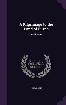 A Pilgrimage to the Land of Burns: And Poems by Ainslie, Hew