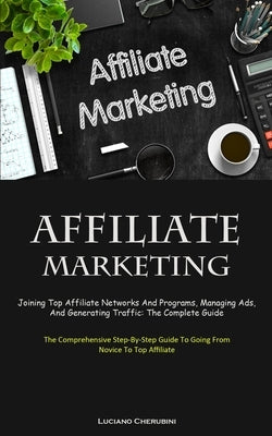 Affiliate Marketing: Joining Top Affiliate Networks And Programs, Managing Ads, And Generating Traffic: The Complete Guide (The Comprehensi by Cherubini, Luciano