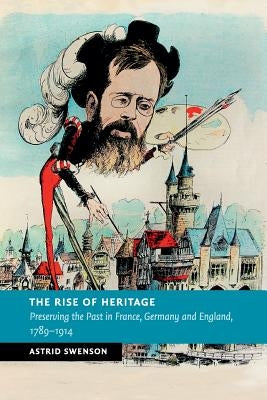 The Rise of Heritage: Preserving the Past in France, Germany and England, 1789-1914 by Swenson, Astrid