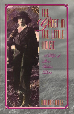 The Ghost in the Little House: A Life of Rose Wilder Lane by Holtz, William