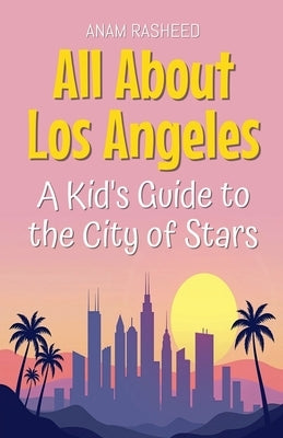 All About Los Angeles: A Kid's Guide to the City of Stars by Rasheed, Anam