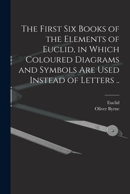 The First Six Books of the Elements of Euclid, in Which Coloured Diagrams and Symbols Are Used Instead of Letters .. by Euclid