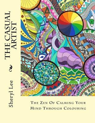 The Casual Artist: The Zen Of Calming Your Mind Through Colouring by Lee, Sheryl