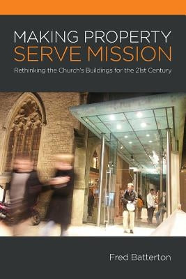 Making Property Serve Mission: Re-thinking the Church's Buildings for the 21st Century by Batterton, Fred