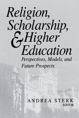 Religion, Scholarship, & Higher Education: Perspectives, Models and Future Prospects. Essays from the Lilly Seminar on Religion and Higher Education by Sterk, Andrea