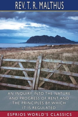 An Inquiry into the Nature and Progress of Rent and the Principles by Which it is Regulated (Esprios Classics) by Malthus, T. R.