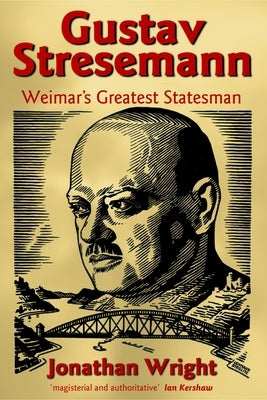 Gustav Stresemann: Weimar's Greatest Statesman by Wright, Jonathan