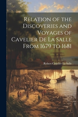 Relation of the Discoveries and Voyages of Cavelier de La Salle From 1679 to 1681 by Cavelier La Salle, Robert