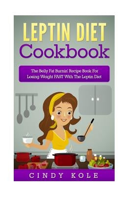 Leptin Diet Cookbook: The Belly Fat Burnin' Recipe Book For Losing Weight FAST With The Leptin Diet by Kole, Cindy