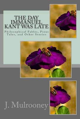 The Day Immanuel Kant Was Late: Philosophical Fables, Pious Tales, and Other Stories by Mulrooney, J.