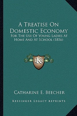 A Treatise On Domestic Economy: For The Use Of Young Ladies At Home And At School (1856) by Beecher, Catharine E.