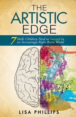 The Artistic Edge: 7 Skills Children Need to Succeed in an Increasingly Right Brain World by Phillips, Lisa