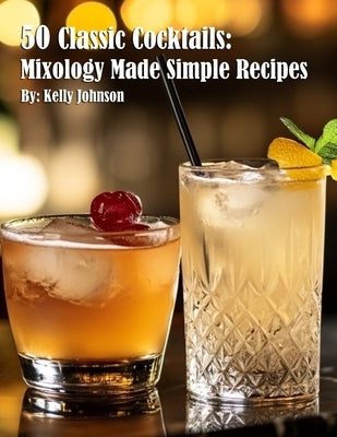 50 Classic Cocktails: Mixology Made Simple Recipes by Johnson, Kelly