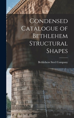 Condensed Catalogue of Bethlehem Structural Shapes by Company, Bethlehem Steel