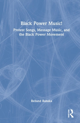 Black Power Music!: Protest Songs, Message Music, and the Black Power Movement by Rabaka, Reiland