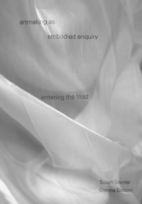 Artmaking as Embodied Enquiry: Entering the Fold by Sentler, Susan