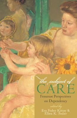 The Subject of Care: Feminist Perspectives on Dependency by Kittay, Eva Feder