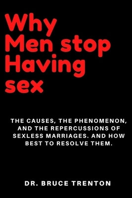 Why Men Stop Having Sex: The Causes, The Phenomenon, And The Repercussions Of Sexless Marriages. And How Best To Resolve Them. by Trenton, Bruce