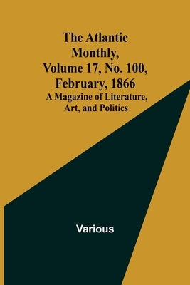 The Atlantic Monthly, Volume 17, No. 100, February, 1866; A Magazine of Literature, Art, and Politics by Various